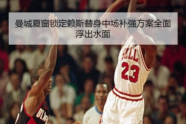 曼城夏窗锁定赖斯替身中场补强方案全面浮出水面